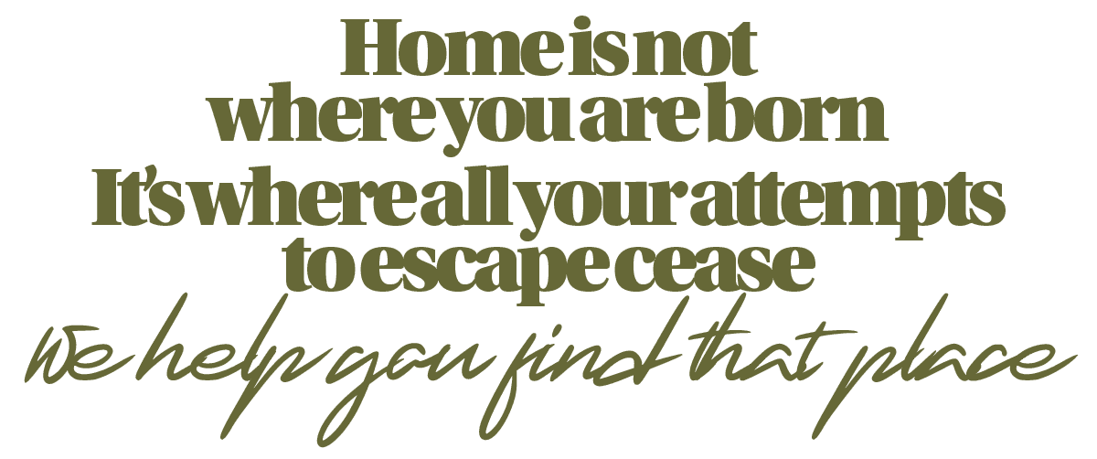 Home is not where you are born. It's where all your attempts to escape cease. We help you find that place.