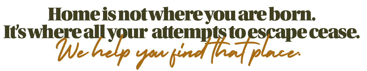 Home is not where you are born. It's where all your attempts to escape cease. We help you find that place.